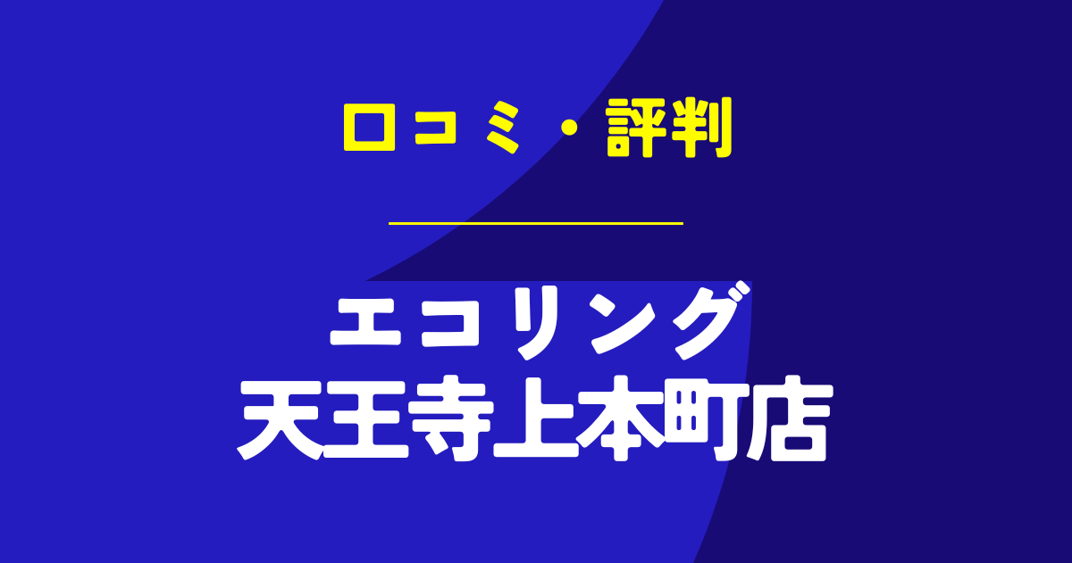 エコリング天王寺上本町店の口コミは？やばいのは本当？気になる評判を徹底解説