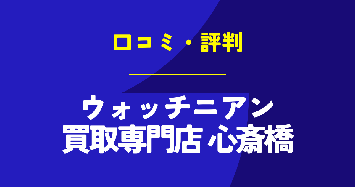 ウォッチニアン買取専門店 心斎橋の口コミは？やばいのは本当？気になる評判を徹底解説